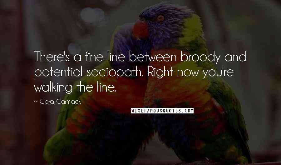 Cora Carmack Quotes: There's a fine line between broody and potential sociopath. Right now you're walking the line.