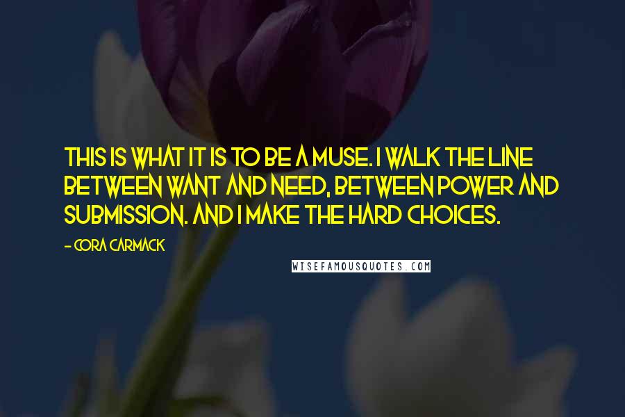 Cora Carmack Quotes: This is what it is to be a muse. I walk the line between want and need, between power and submission. And I make the hard choices.