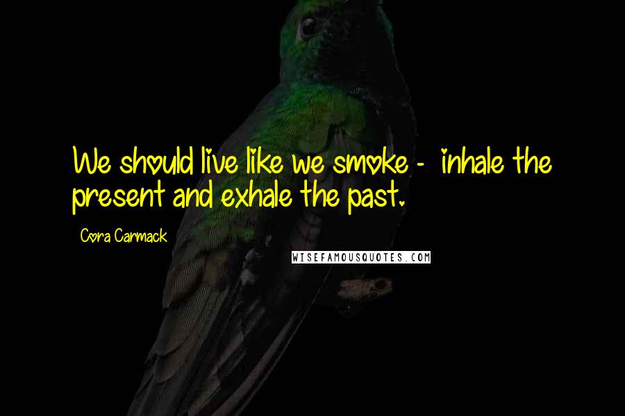Cora Carmack Quotes: We should live like we smoke - inhale the present and exhale the past.