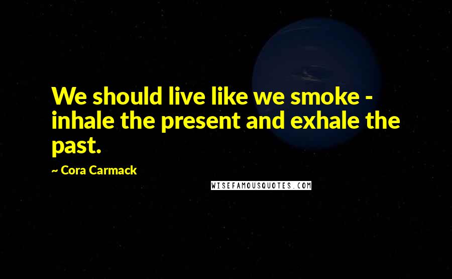 Cora Carmack Quotes: We should live like we smoke - inhale the present and exhale the past.