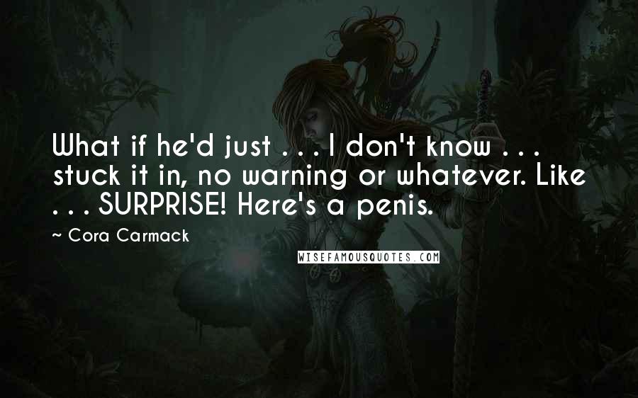 Cora Carmack Quotes: What if he'd just . . . I don't know . . . stuck it in, no warning or whatever. Like . . . SURPRISE! Here's a penis.