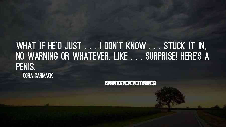 Cora Carmack Quotes: What if he'd just . . . I don't know . . . stuck it in, no warning or whatever. Like . . . SURPRISE! Here's a penis.