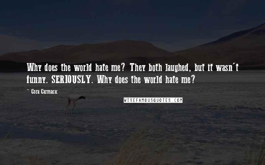 Cora Carmack Quotes: Why does the world hate me? They both laughed, but it wasn't funny. SERIOUSLY. Why does the world hate me?