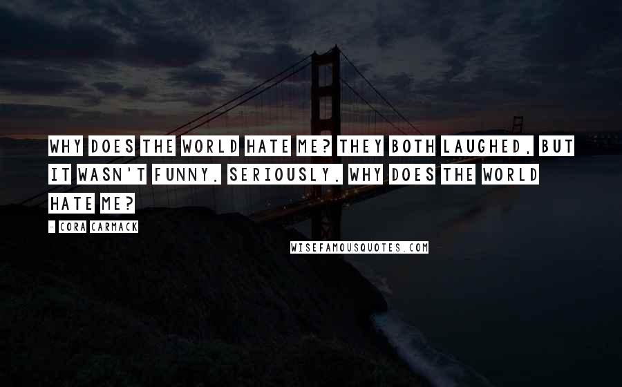 Cora Carmack Quotes: Why does the world hate me? They both laughed, but it wasn't funny. SERIOUSLY. Why does the world hate me?