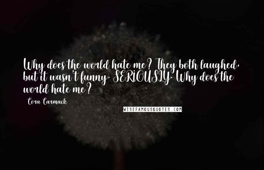 Cora Carmack Quotes: Why does the world hate me? They both laughed, but it wasn't funny. SERIOUSLY. Why does the world hate me?