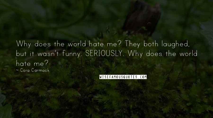 Cora Carmack Quotes: Why does the world hate me? They both laughed, but it wasn't funny. SERIOUSLY. Why does the world hate me?
