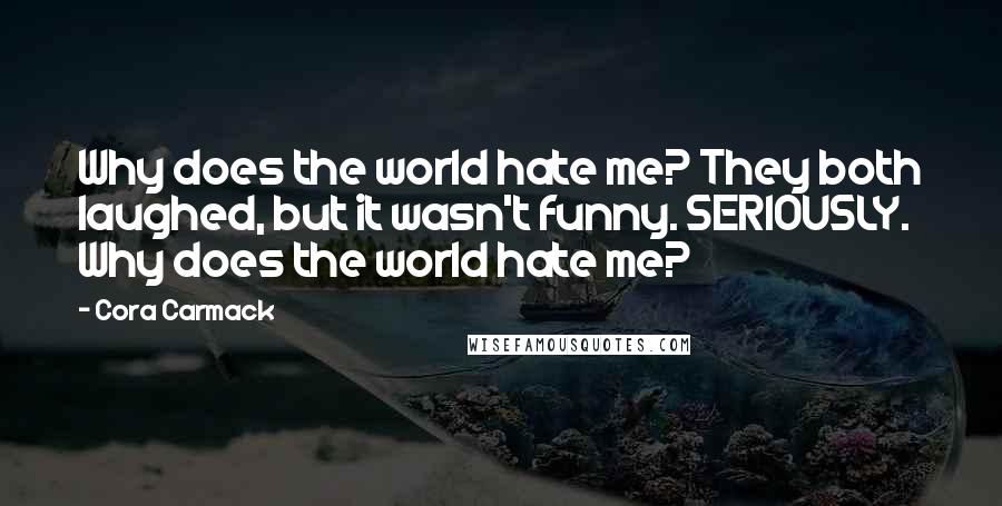 Cora Carmack Quotes: Why does the world hate me? They both laughed, but it wasn't funny. SERIOUSLY. Why does the world hate me?