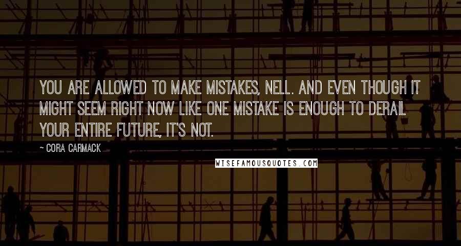 Cora Carmack Quotes: You are allowed to make mistakes, Nell. And even though it might seem right now like one mistake is enough to derail your entire future, it's not.