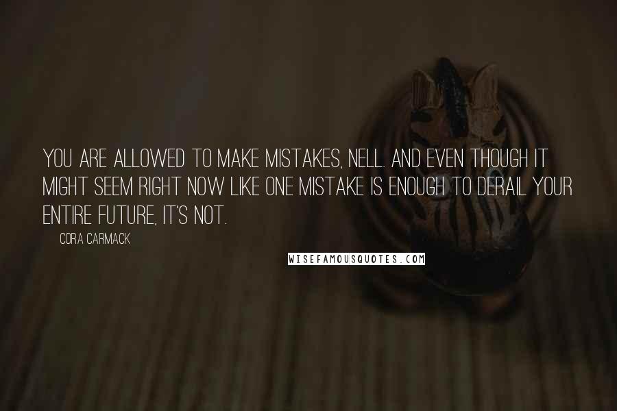 Cora Carmack Quotes: You are allowed to make mistakes, Nell. And even though it might seem right now like one mistake is enough to derail your entire future, it's not.