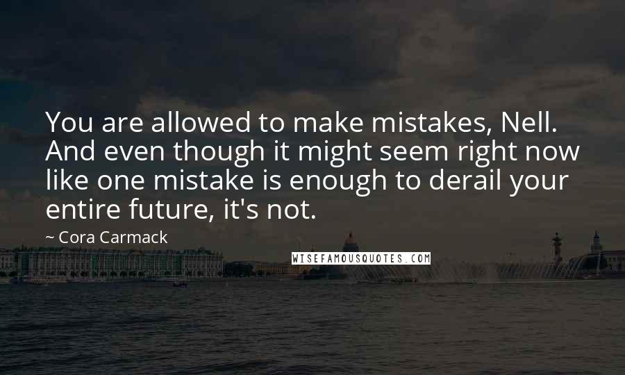 Cora Carmack Quotes: You are allowed to make mistakes, Nell. And even though it might seem right now like one mistake is enough to derail your entire future, it's not.