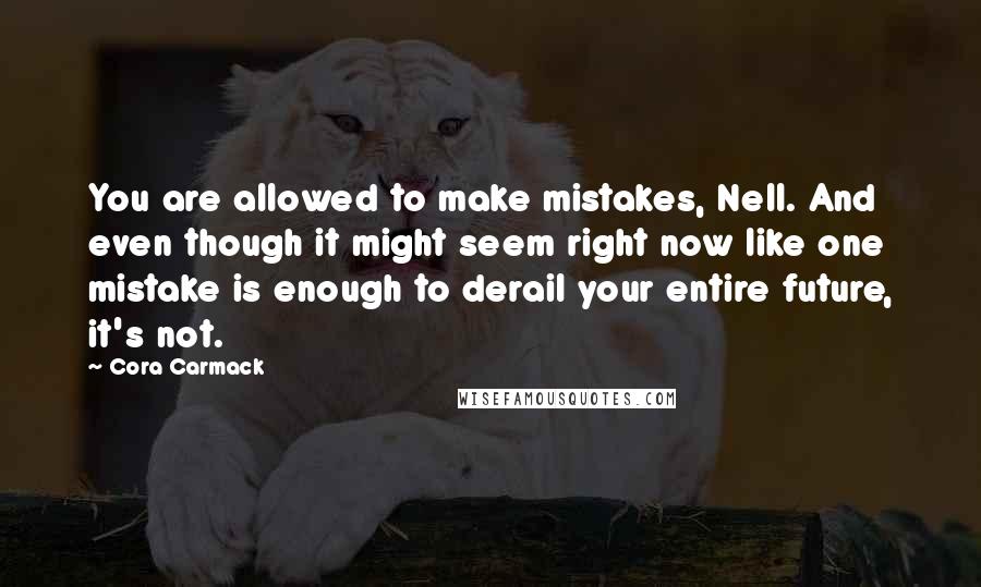 Cora Carmack Quotes: You are allowed to make mistakes, Nell. And even though it might seem right now like one mistake is enough to derail your entire future, it's not.