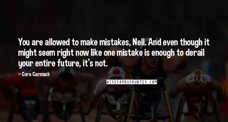 Cora Carmack Quotes: You are allowed to make mistakes, Nell. And even though it might seem right now like one mistake is enough to derail your entire future, it's not.