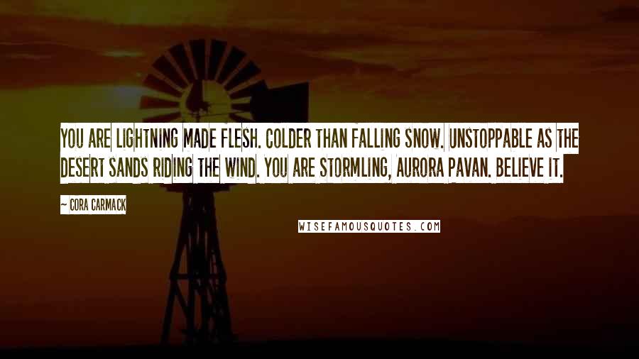 Cora Carmack Quotes: You are lightning made flesh. Colder than falling snow. Unstoppable as the desert sands riding the wind. You are Stormling, Aurora Pavan. Believe it.