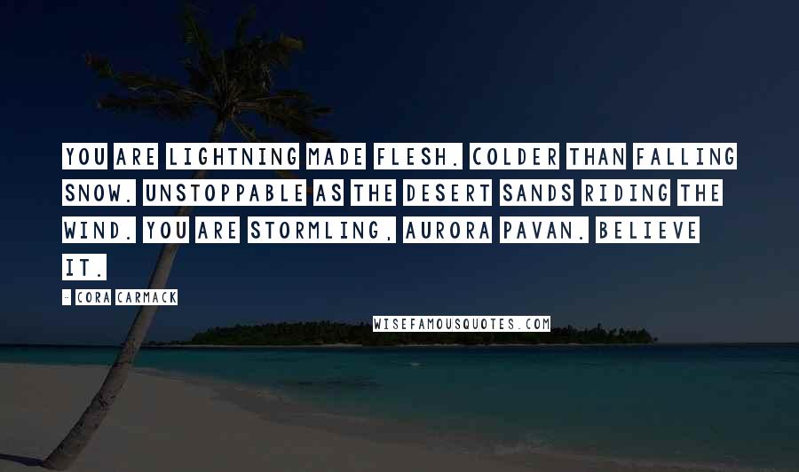 Cora Carmack Quotes: You are lightning made flesh. Colder than falling snow. Unstoppable as the desert sands riding the wind. You are Stormling, Aurora Pavan. Believe it.