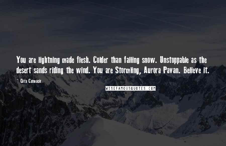 Cora Carmack Quotes: You are lightning made flesh. Colder than falling snow. Unstoppable as the desert sands riding the wind. You are Stormling, Aurora Pavan. Believe it.