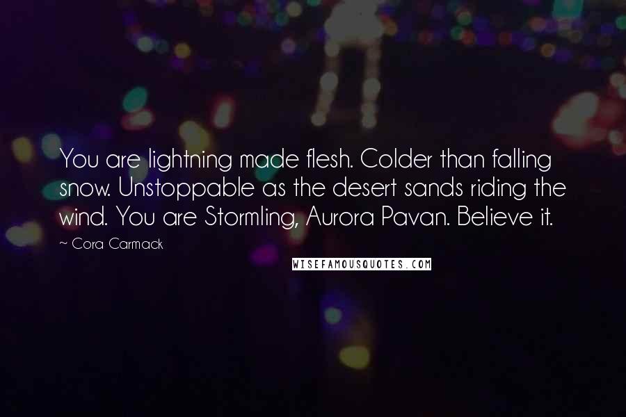 Cora Carmack Quotes: You are lightning made flesh. Colder than falling snow. Unstoppable as the desert sands riding the wind. You are Stormling, Aurora Pavan. Believe it.