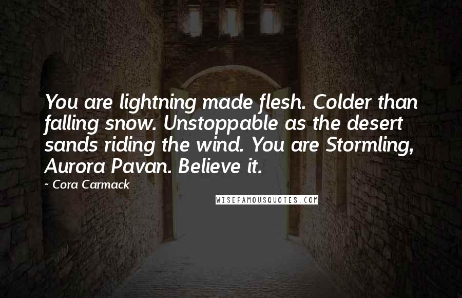 Cora Carmack Quotes: You are lightning made flesh. Colder than falling snow. Unstoppable as the desert sands riding the wind. You are Stormling, Aurora Pavan. Believe it.