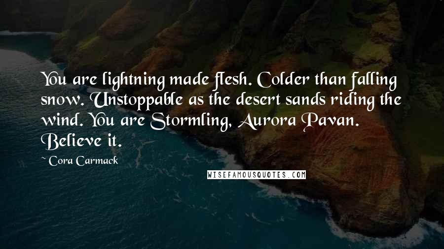 Cora Carmack Quotes: You are lightning made flesh. Colder than falling snow. Unstoppable as the desert sands riding the wind. You are Stormling, Aurora Pavan. Believe it.