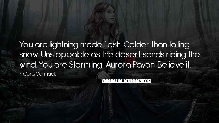 Cora Carmack Quotes: You are lightning made flesh. Colder than falling snow. Unstoppable as the desert sands riding the wind. You are Stormling, Aurora Pavan. Believe it.