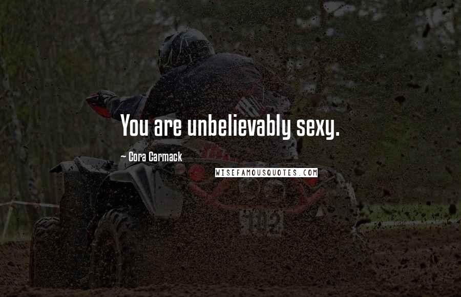 Cora Carmack Quotes: You are unbelievably sexy.