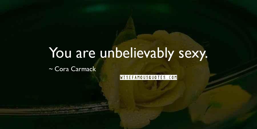 Cora Carmack Quotes: You are unbelievably sexy.