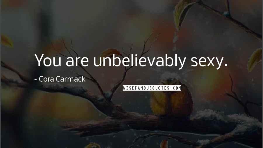 Cora Carmack Quotes: You are unbelievably sexy.