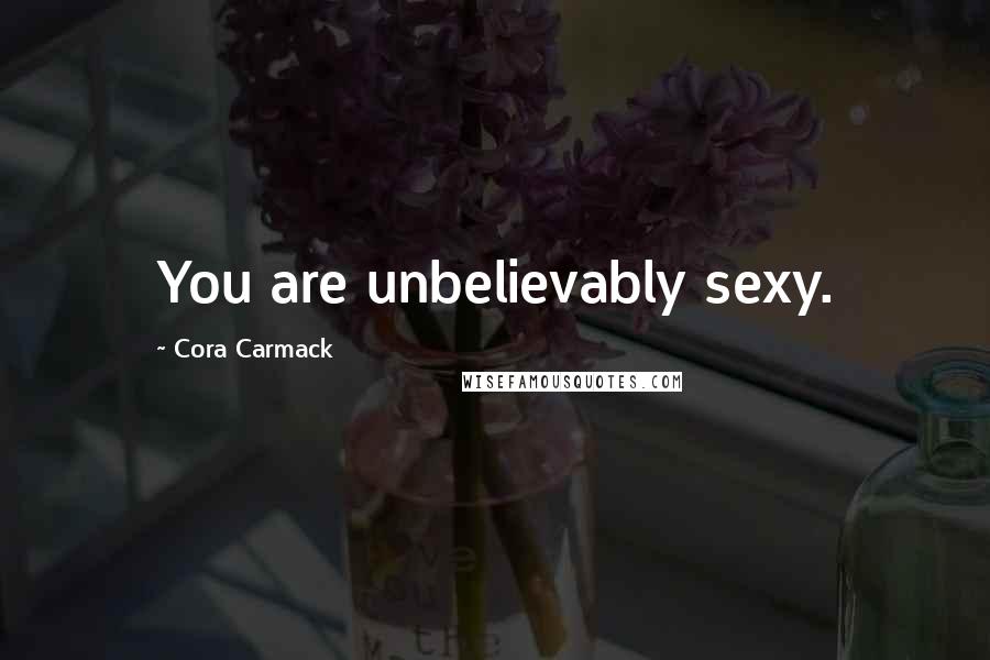 Cora Carmack Quotes: You are unbelievably sexy.