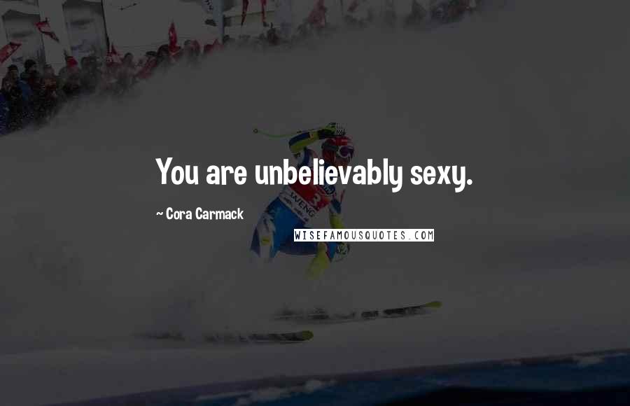 Cora Carmack Quotes: You are unbelievably sexy.