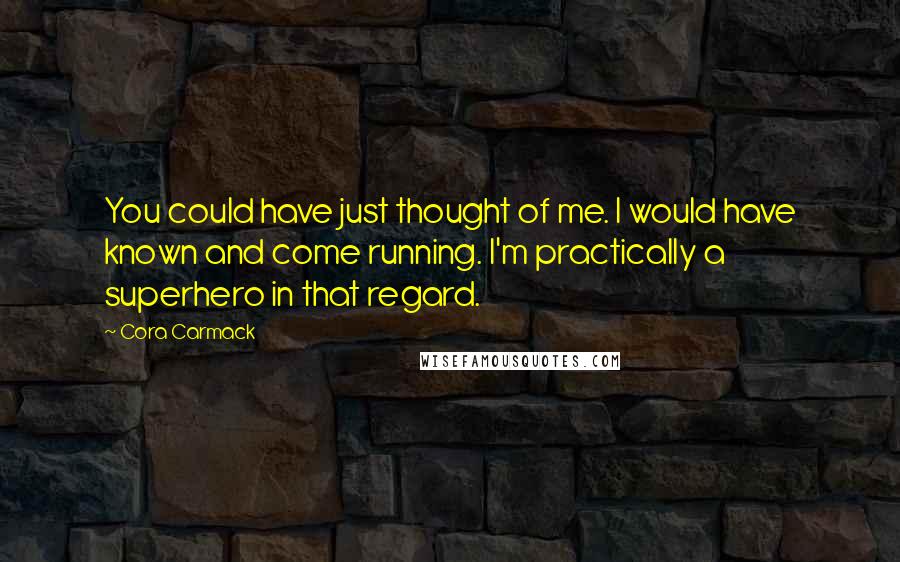 Cora Carmack Quotes: You could have just thought of me. I would have known and come running. I'm practically a superhero in that regard.