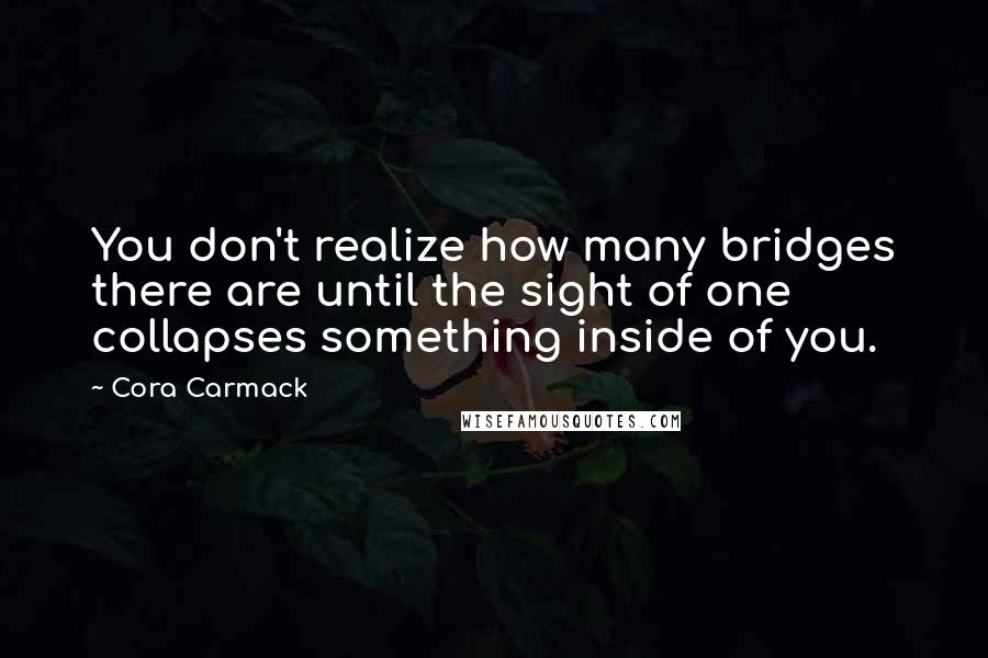 Cora Carmack Quotes: You don't realize how many bridges there are until the sight of one collapses something inside of you.