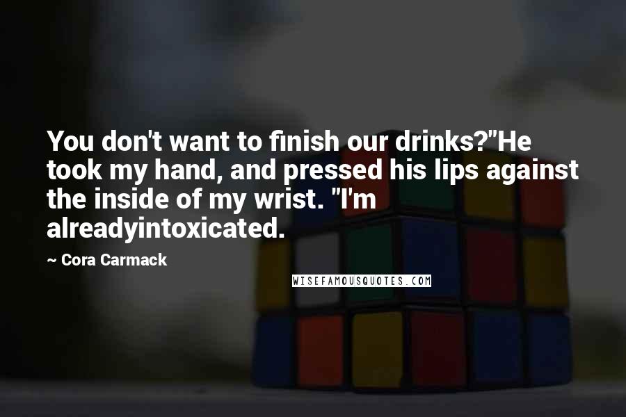 Cora Carmack Quotes: You don't want to finish our drinks?"He took my hand, and pressed his lips against the inside of my wrist. "I'm alreadyintoxicated.