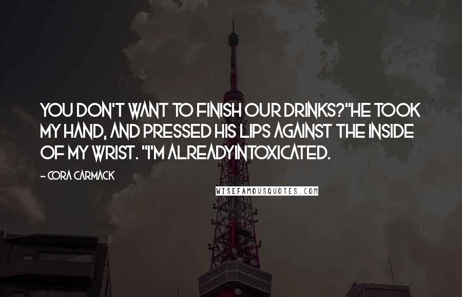 Cora Carmack Quotes: You don't want to finish our drinks?"He took my hand, and pressed his lips against the inside of my wrist. "I'm alreadyintoxicated.