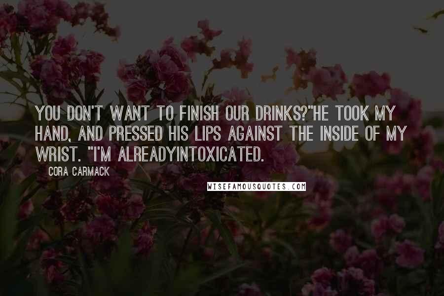 Cora Carmack Quotes: You don't want to finish our drinks?"He took my hand, and pressed his lips against the inside of my wrist. "I'm alreadyintoxicated.