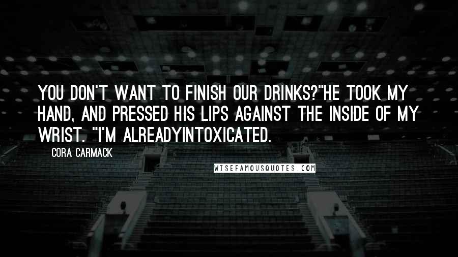 Cora Carmack Quotes: You don't want to finish our drinks?"He took my hand, and pressed his lips against the inside of my wrist. "I'm alreadyintoxicated.