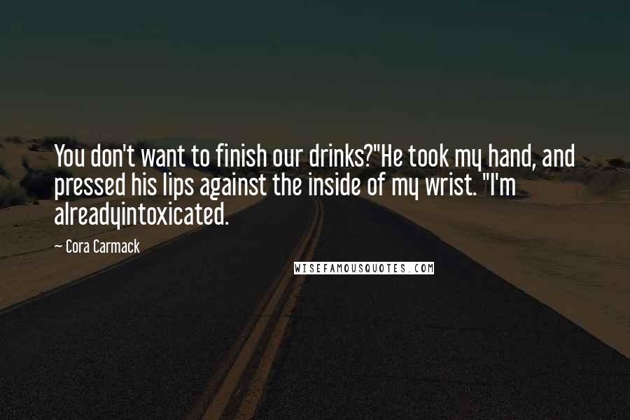 Cora Carmack Quotes: You don't want to finish our drinks?"He took my hand, and pressed his lips against the inside of my wrist. "I'm alreadyintoxicated.