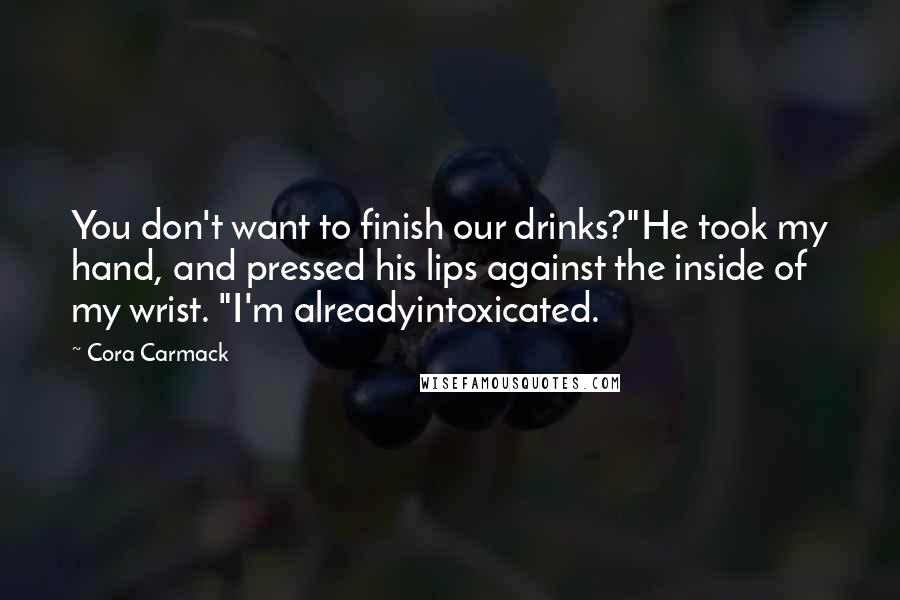 Cora Carmack Quotes: You don't want to finish our drinks?"He took my hand, and pressed his lips against the inside of my wrist. "I'm alreadyintoxicated.