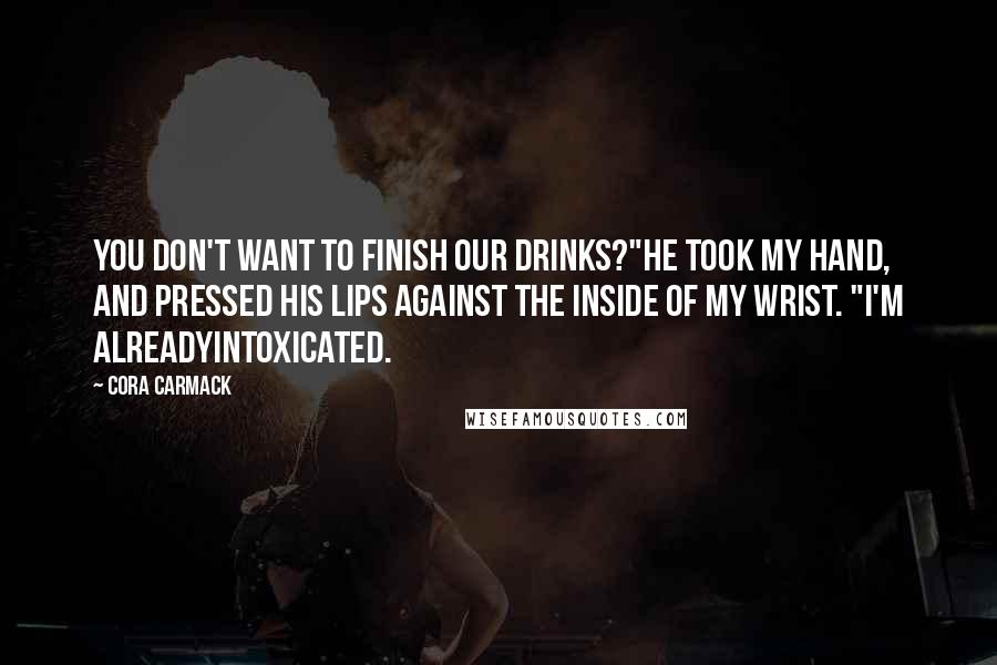 Cora Carmack Quotes: You don't want to finish our drinks?"He took my hand, and pressed his lips against the inside of my wrist. "I'm alreadyintoxicated.