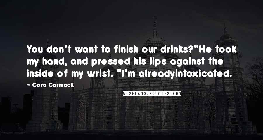 Cora Carmack Quotes: You don't want to finish our drinks?"He took my hand, and pressed his lips against the inside of my wrist. "I'm alreadyintoxicated.