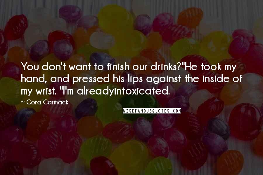 Cora Carmack Quotes: You don't want to finish our drinks?"He took my hand, and pressed his lips against the inside of my wrist. "I'm alreadyintoxicated.