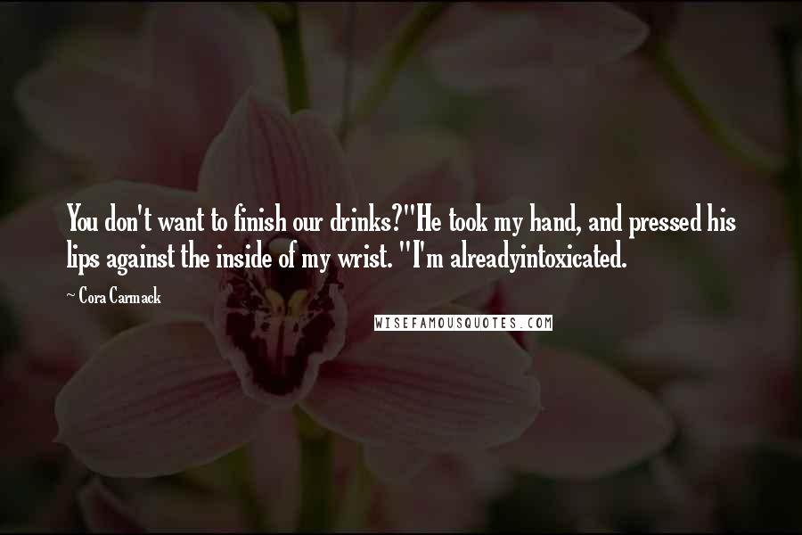 Cora Carmack Quotes: You don't want to finish our drinks?"He took my hand, and pressed his lips against the inside of my wrist. "I'm alreadyintoxicated.