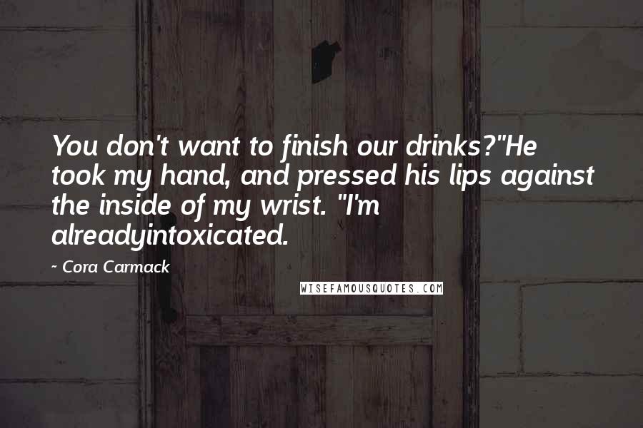 Cora Carmack Quotes: You don't want to finish our drinks?"He took my hand, and pressed his lips against the inside of my wrist. "I'm alreadyintoxicated.