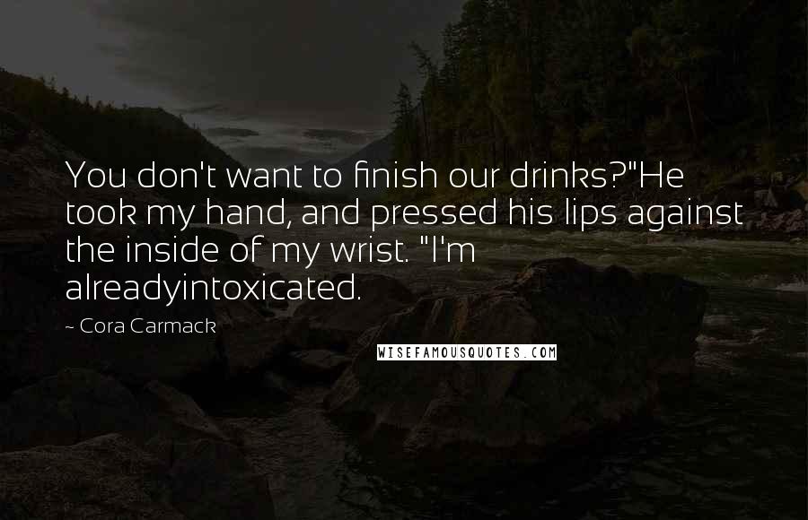 Cora Carmack Quotes: You don't want to finish our drinks?"He took my hand, and pressed his lips against the inside of my wrist. "I'm alreadyintoxicated.