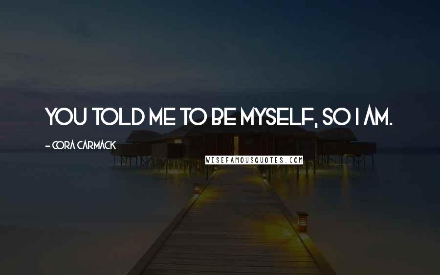 Cora Carmack Quotes: You told me to be myself, so I am.