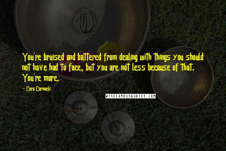 Cora Carmack Quotes: You're bruised and battered from dealing with things you should not have had to face, but you are not less because of that. You're more.