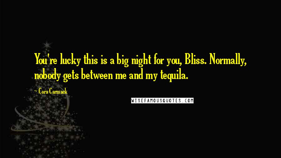 Cora Carmack Quotes: You're lucky this is a big night for you, Bliss. Normally, nobody gets between me and my tequila.
