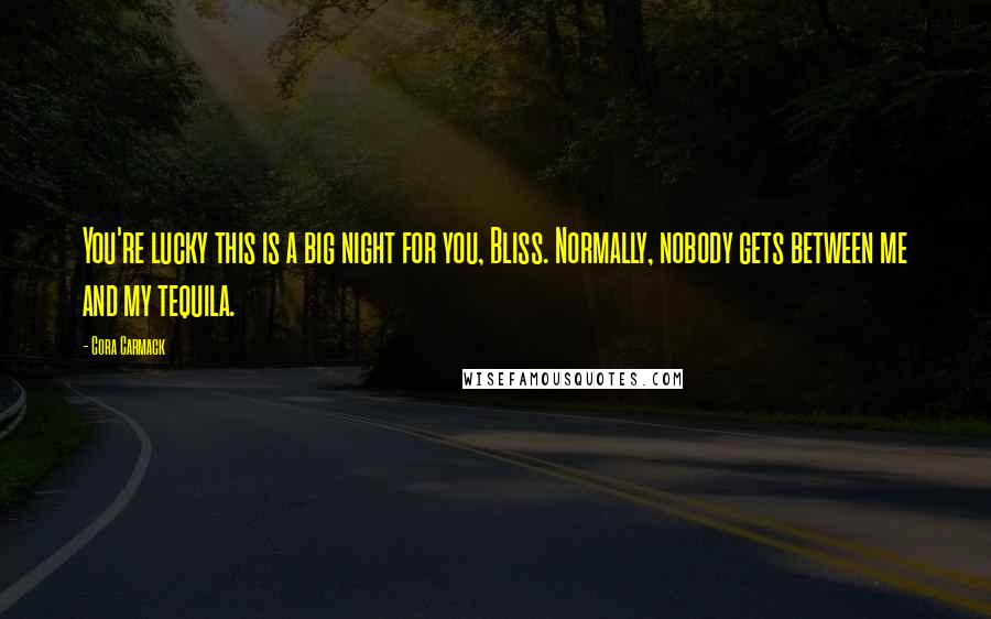 Cora Carmack Quotes: You're lucky this is a big night for you, Bliss. Normally, nobody gets between me and my tequila.