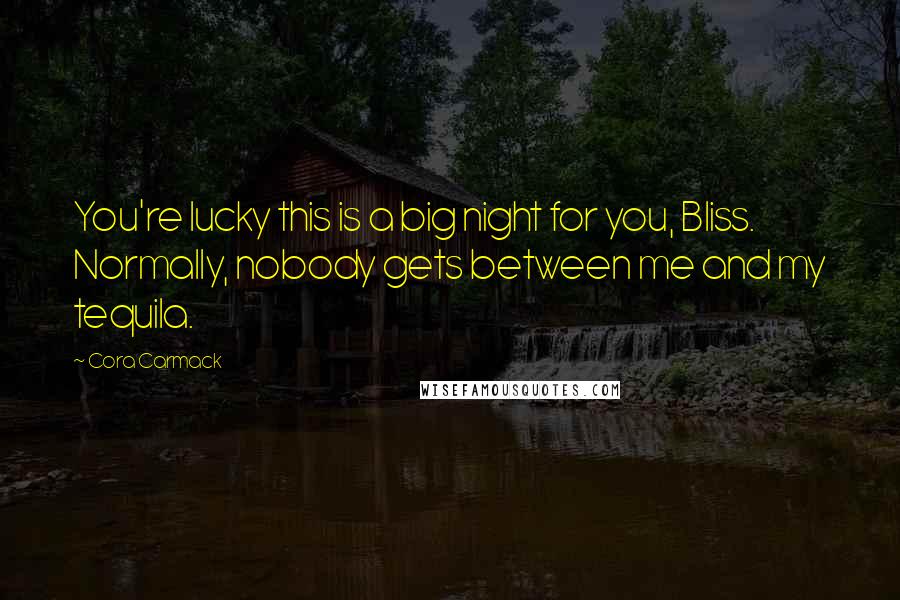 Cora Carmack Quotes: You're lucky this is a big night for you, Bliss. Normally, nobody gets between me and my tequila.