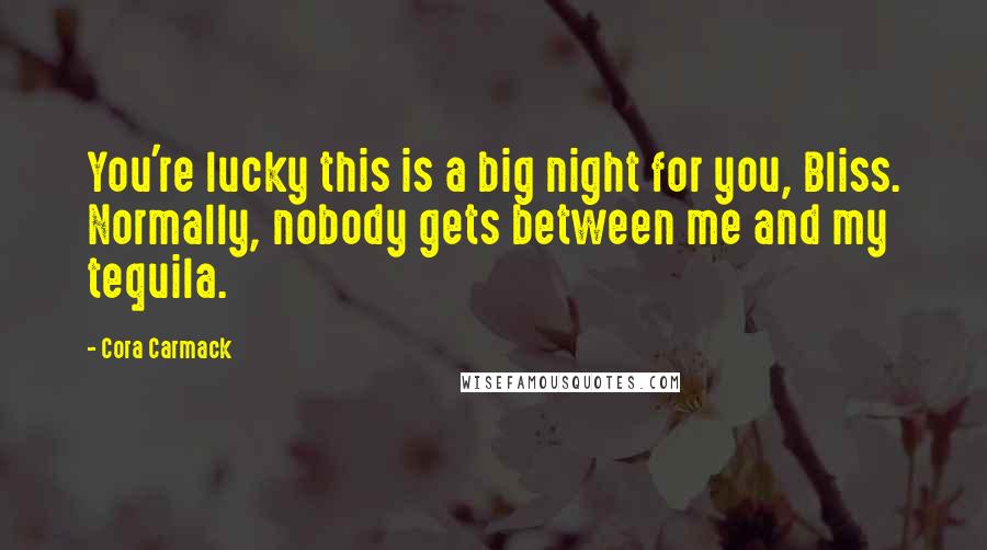 Cora Carmack Quotes: You're lucky this is a big night for you, Bliss. Normally, nobody gets between me and my tequila.