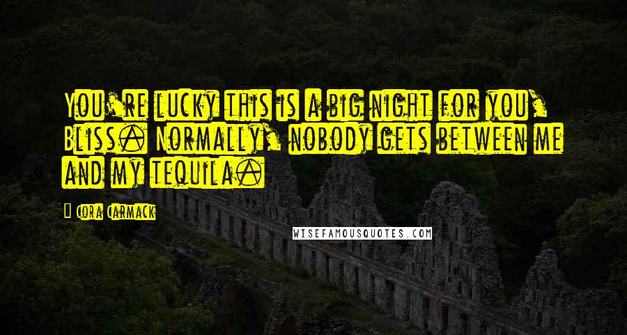 Cora Carmack Quotes: You're lucky this is a big night for you, Bliss. Normally, nobody gets between me and my tequila.