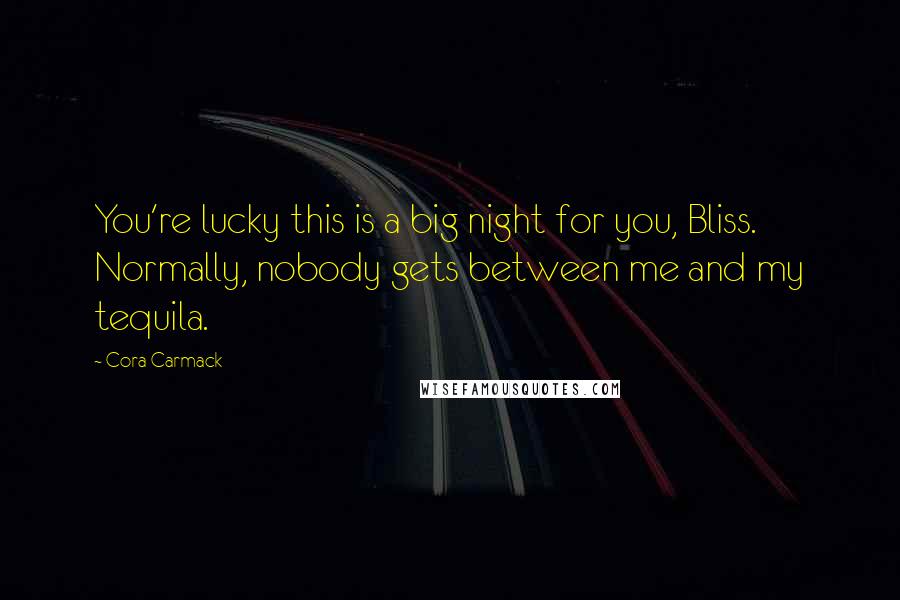Cora Carmack Quotes: You're lucky this is a big night for you, Bliss. Normally, nobody gets between me and my tequila.